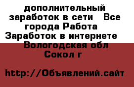 дополнительный заработок в сети - Все города Работа » Заработок в интернете   . Вологодская обл.,Сокол г.